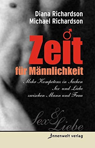 Zeit für Männlichkeit: Mehr Kompetenz in Sachen Sex und Liebe zwischen Mann und Frau