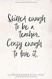 Skilled enough to be a teacher. Crazy enough to love it. Lehrerkalender 2019/2020: Kalender für Lehrerinnen und Lehrer zur Planung und Unterrichtsvorbereitung / Lehrerplaner, A5, 170 Seiten by 