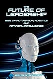 The Future of Leadership: Rise of Automation, Robotics and Artificial Intelligence by 