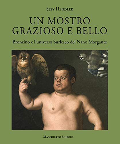 Un mostro grazioso e bello. Bronzino e l'universo burlesco del Nano Morgante. Ediz. a colori: arte libro