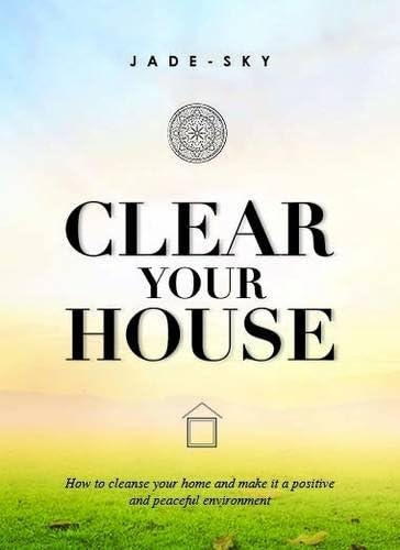 Clear Your House: How to Cleanse Your Home and Make it a Positive and Peaceful Environment