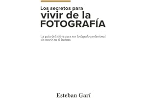 Los Secretos para Vivir de la Fotografía: La guía definitiva para ser fotógrafo profesional sin morir en el intento