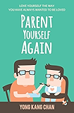 Parent Yourself Again: Love Yourself the Way You Have Always Wanted to Be Loved (Self-Compassion Book 3)
