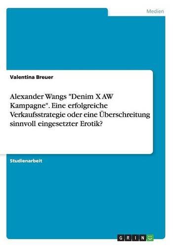 Alexander Wangs Denim X AW Kampagne. Eine erfolgreiche Verkaufsstrategie oder eine ??berschreitung sinnvoll eingesetzter Erotik? by Valentina Breuer (2015-04-22)