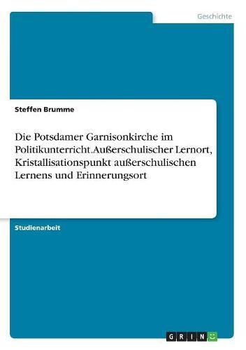 Preisvergleich Produktbild Die Potsdamer Garnisonkirche im Politikunterricht. Außerschulischer Lernort, Kristallisationspunkt außerschulischen Lernens und Erinnerungsort