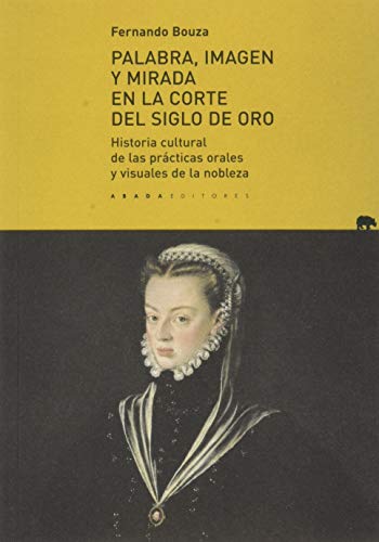 Palabra, imagen y mirada en la corte del Siglo de Oro: Historia cultural de las prácticas orales y visuales de la nobleza (Lecturas de Historia)