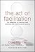The Art of Facilitation: The Essentials for Leading Great Meetings and Creating Group Synergy, Revised Edition by Dale Hunter