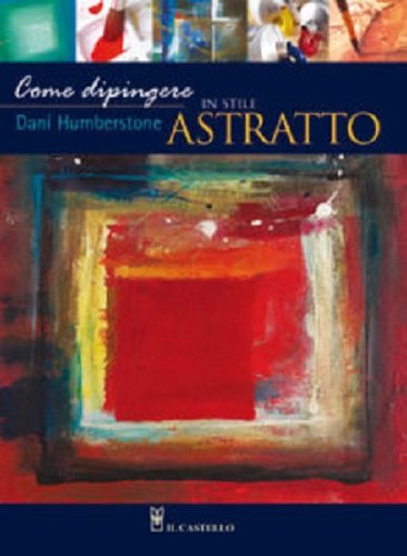 Come dipingere in stile astratto. Ediz. illustrata