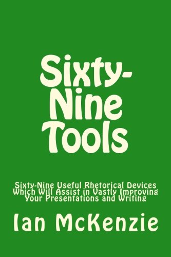 Sixty-Nine Tools: Sixty-Nine Useful Rhetorical Devices Which Will Assist in Vastly Improving Your Presentations and Writing