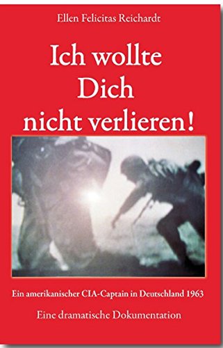 Ich wollte Dich nicht verlieren!: Ein amerikanischer CIA-Captain in Deutschland 1963 Eine dramatische Dokumentation