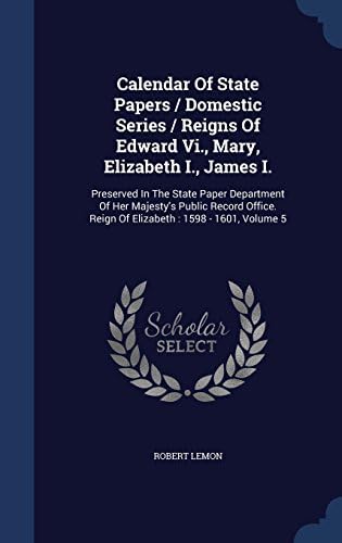 Calendar of State Papers / Domestic Series / Reigns of Edward VI., Mary, Elizabeth I., James I.: Preserved in the State Paper Department of Her ... Reign of Elizabeth: 1598 - 1601, Volume 5