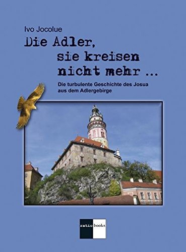 Die Adler, sie kreisen nicht mehr ...: Die turbulente Geschichte des Josua aus dem Adlergebirge