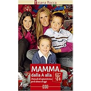 Mamma dalla A alla T. Manuale di sopravvivenza per le donne di oggi