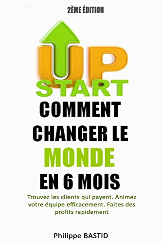 Download StartUp Comment Changer le Monde en 6 Mois: Trouvez les clients qui payent. Animez votre équipe efficacement. Faites des profits rapidement.