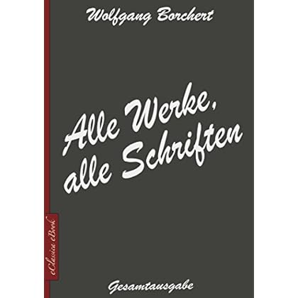 Wolfgang Borchert: Alle Werke, alle Schriften [Draußen vor der Tür; Die Hundeblume; Das ist unser Manifest; u.v.a.]
