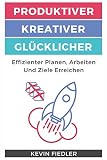Produktiver, Kreativer Und Glücklicher Leben & Arbeiten: Effizienter Planen, Arbeiten Und Ziele Erreichen by