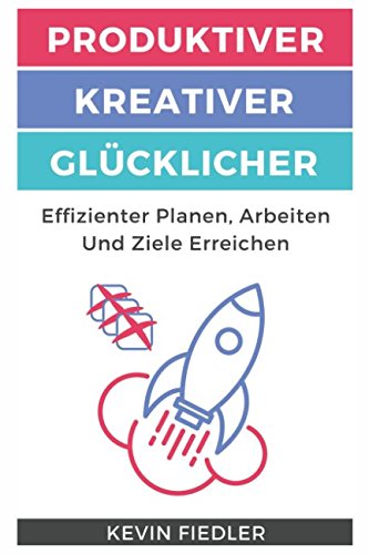 Produktiver, Kreativer Und Glücklicher Leben & Arbeiten: Effizienter Planen, Arbeiten Und Ziele Erreichen