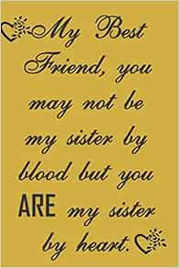 Sister Without Blood Relation Quotes My Best Friend, You May Not Be My Sister By Blood But You Are My Sister By  Heart: Sweet Friendship Quote Notebook Journal To Write In. Lovely Gift For  A Best Friend.: