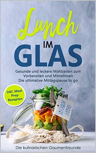 Lunch im Glas: Gesunde und leckere Mahlzeiten zum Vorbereiten und Mitnehmen! Die ultimative Mittagspause to go! inkl. Meal Prep Rezepten (German Edition)
