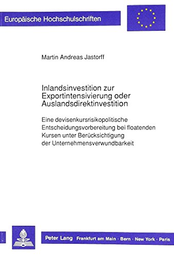 Inlandsinvestition zur Exportintensivierung oder Auslandsdirektinvestition: Eine devisenkursrisikopolitische Entscheidungsvorbereitung bei floatenden ... (Europäische Hochschulschriften - Reihe V)