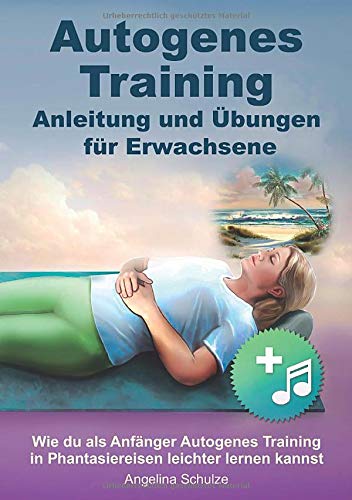 Autogenes Training - Anleitung und Übungen für Erwachsene: Wie du als Anfänger Autogenes Training in Phantasiereisen leichter lernen kannst