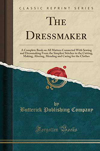 The Dressmaker; A Complete Book on All Matters Connected With Sewing and Dressmaking: From the Simplest Stitches to the Cutting, Making, Altering, Mending and Caring for the Clothes (Classic Reprint)