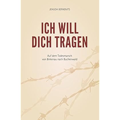 Ich will Dich tragen: Auf dem Todesmarsch von Birkenau nach Buchenwald Ich will Dich tragen: Auf dem Todesmarsch von Birkenau nach Buchenwald