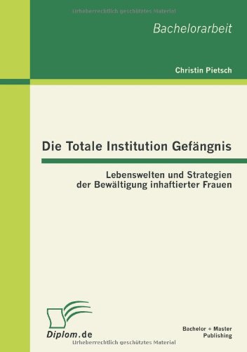 Die Totale Institution Gefängnis: Lebenswelten und Strategien der Bewältigung inhaftierter Frauen