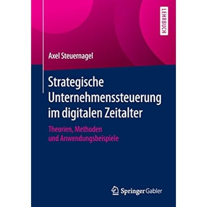Strategische Unternehmenssteuerung im digitalen Zeitalter: Theorien, Methoden und Anwendungsbeispiele Strategische Unternehmenssteuerung im digitalen Zeitalter: Theorien, Methoden und Anwendungsbeispiele
