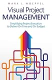 Visual Project Management: Simplifying Project Execution to Deliver On Time and On Budget by 