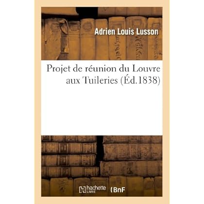 Projet de réunion du Louvre aux Tuileries, en introduisant dans les plans de MM. Percier: et Fontaine la Bibliothèque royale et des galeries pour l'Exposition des produits de l'industrie