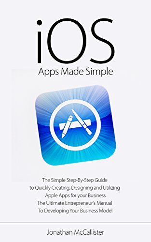 iOS Apps Made Simple: The Simple Step-By-Step Guide to Quickly Creating, Designing and Utilizing Apple Apps for your Business (iOS, Android, Mobile Apps, ... Mobile App Development) (English Edition)