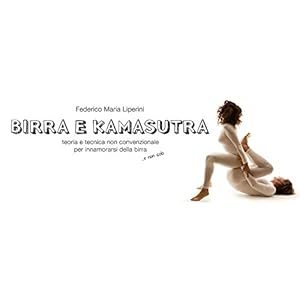 Birra e kamasutra. Teoria e tecnica non convenzionale per innamorarsi della birra...