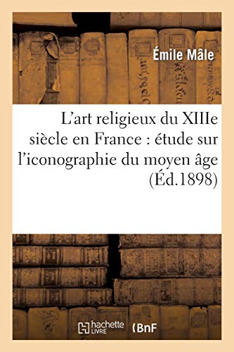 L'art religieux du XIIIe siècle en France : étude sur l'iconographie du moyen âge: et sur ses sou L'art religieux du XIIIe siècle en France : étude sur l'iconographie du moyen âge: et sur ses sou