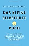 Das kleine Selbsthilfe-Buch: Wie du schwierige Situationen meisterst und ein erfüllendes Leben kreierst