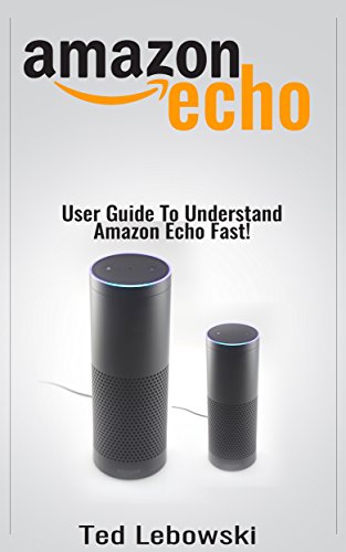 Download Amazon Echo: 2017 User Guide To Understand Amazon Echo Fast! (Amazon Echo User Guide, Amazon Echo Manual, Alexa)