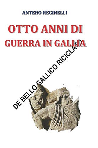 Otto anni di guerra in Gallia. De bello gallico riciclato Otto anni di guerra in Gallia. De bello gallico riciclato