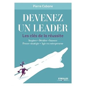 Devenez un leader - Les clés de la réussite: Inspirer - Décider - Innover - Penser stratégie - Agir en entrepreneur