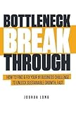 Bottleneck Breakthrough: How To Find & Fix Your #1 Business Challenge To Unlock Sustainable Growth, Fast by Joshua Long