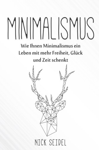 Minimalismus: Wie Ihnen Minimalismus ein Leben mit mehr Freiheit, Glück und Zeit schenkt (Minimalismus im Kleiderschrank, Ordnung im Haushalt, entrümpeln, Minimalismus im Haus)