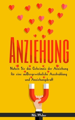 Anziehung: Nutzen Sie das Geheimnis der Anziehung für eine außergewöhnliche Ausstrahlung und Anziehungskraft