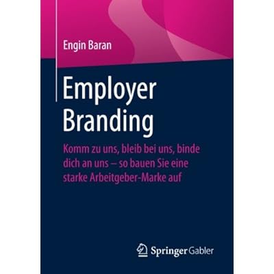 Employer Branding: Komm zu uns, bleib bei uns, binde dich an uns - so bauen Sie eine starke Arbeitgeber-Marke auf Employer Branding: Komm zu uns, bleib bei uns, binde dich an uns - so bauen Sie eine starke Arbeitgeber-Marke auf