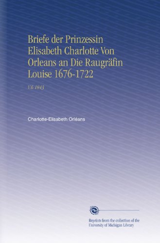 Briefe der Prinzessin Elisabeth Charlotte Von Orleans an Die Raugräfin Louise 1676-1722: V.6 1843