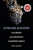 In Praise of Blood: The Crimes of the Rwandan Patriotic Front by 