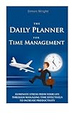 The Daily Planner For Time Management: Eliminate Stress From Your Life Through Managing Time Effectively To Increase Productivity by