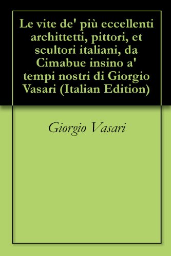Le vite de' più eccellenti archittetti, pittori, et scultori italiani, da Cimabue insino a' tempi nostri di Giorgio Vasari Le vite de' più eccellenti archittetti, pittori, et scultori italiani, da Cimabue insino a' tempi nostri di Giorgio Vasari