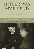 Hitler Was My Friend: Memoirs of Hitler's Photographer: The Memoirs of Hitler's Photographer by Heinrich Hoffman