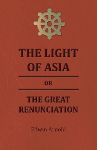 The Light Of Asia Or The Great Renunciation - Being The Life And Teaching Of Gautama, Prince Of India And Founder Of Buddism