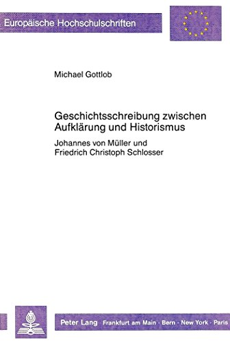Geschichtsschreibung zwischen Aufklärung und Historismus: Johannes von Müller und Friedrich Christoph Schlosser (Europäische Hochschulschriften - Reihe III)