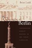The Ghosts of Berlin: Confronting German History in the Urban Landscape by